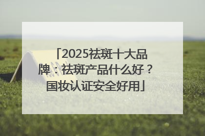 2025祛斑十大品牌：祛斑产品什么好？国妆认证安全好用