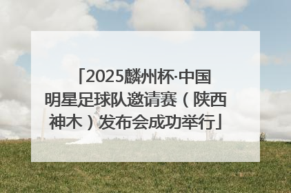 2025麟州杯·中国明星足球队邀请赛（陕西神木）发布会成功举行