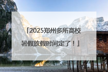 2025郑州多所高校暑假放假时间定了！