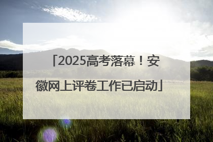 2025高考落幕！安徽网上评卷工作已启动