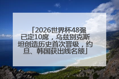 2026世界杯48强已定10席，乌兹别克斯坦创造历史首次晋级，约旦、韩国获出线名额