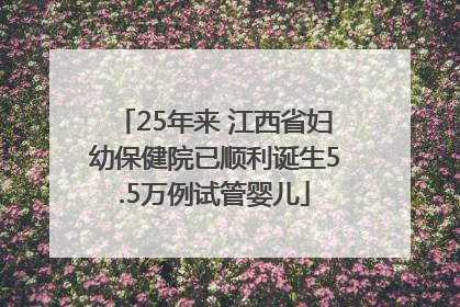 25年来 江西省妇幼保健院已顺利诞生5.5万例试管婴儿