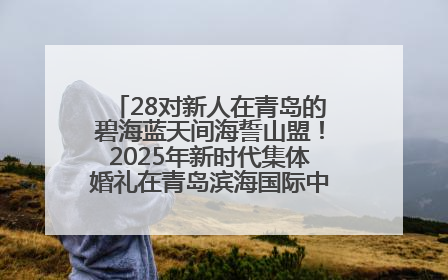 28对新人在青岛的碧海蓝天间海誓山盟！2025年新时代集体婚礼在青岛滨海国际中心文明实践广场举行