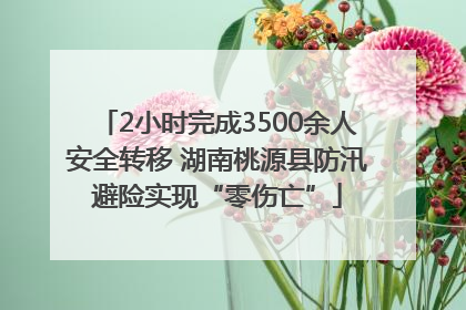2小时完成3500余人安全转移 湖南桃源县防汛避险实现“零伤亡”
