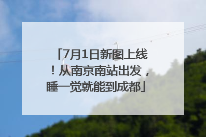 7月1日新图上线！从南京南站出发，睡一觉就能到成都