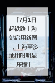 7月1日起铁路上海站启用新图，上海至多地用时明显压缩