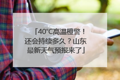 40℃高温橙警！还会持续多久？山东最新天气预报来了