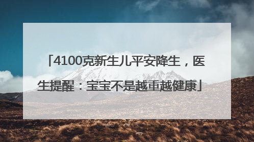 4100克新生儿平安降生，医生提醒：宝宝不是越重越健康