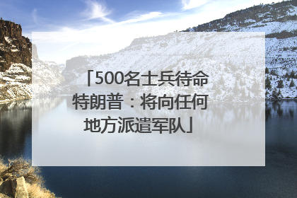 500名士兵待命 特朗普：将向任何地方派遣军队