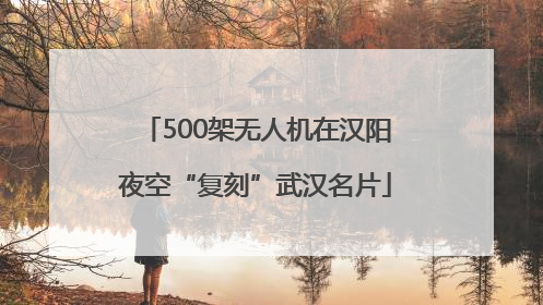 500架无人机在汉阳夜空“复刻”武汉名片