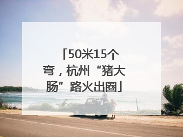 50米15个弯，杭州“猪大肠”路火出圈