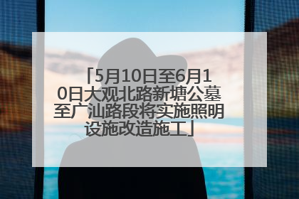 5月10日至6月10日大观北路新塘公墓至广汕路段将实施照明设施改造施工