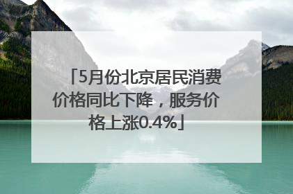5月份北京居民消费价格同比下降，服务价格上涨0.4%