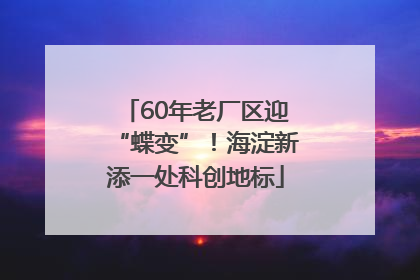 60年老厂区迎“蝶变”！海淀新添一处科创地标
