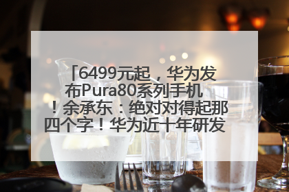 6499元起，华为发布Pura80系列手机！余承东：绝对对得起那四个字！华为近十年研发投入12490亿元