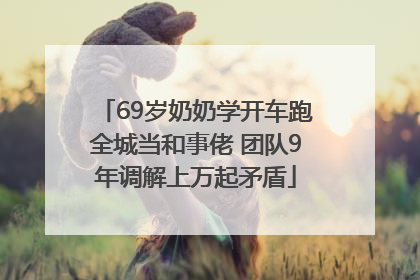 69岁奶奶学开车跑全城当和事佬 团队9年调解上万起矛盾