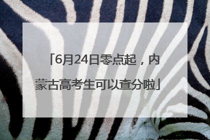 6月24日零点起，内蒙古高考生可以查分啦