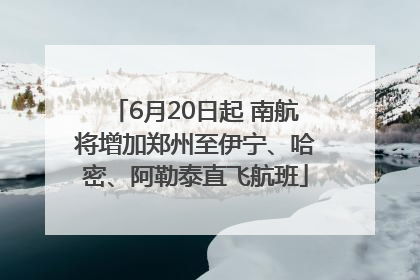 6月20日起 南航将增加郑州至伊宁、哈密、阿勒泰直飞航班