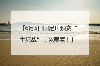6月5日国足世预赛“生死战”，免费看！