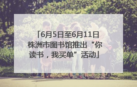 6月5日至6月11日 株洲市图书馆推出“你读书，我买单”活动