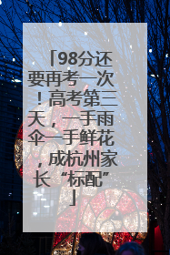 98分还要再考一次！高考第三天，一手雨伞一手鲜花，成杭州家长“标配”
