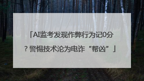 AI监考发现作弊行为记0分？警惕技术沦为电诈“帮凶”