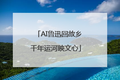 AI鲁迅回故乡千年运河映文心
