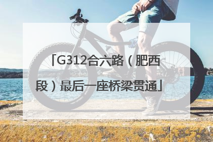 G312合六路（肥西段）最后一座桥梁贯通