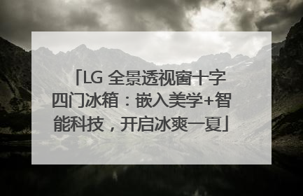 LG 全景透视窗十字四门冰箱：嵌入美学+智能科技，开启冰爽一夏